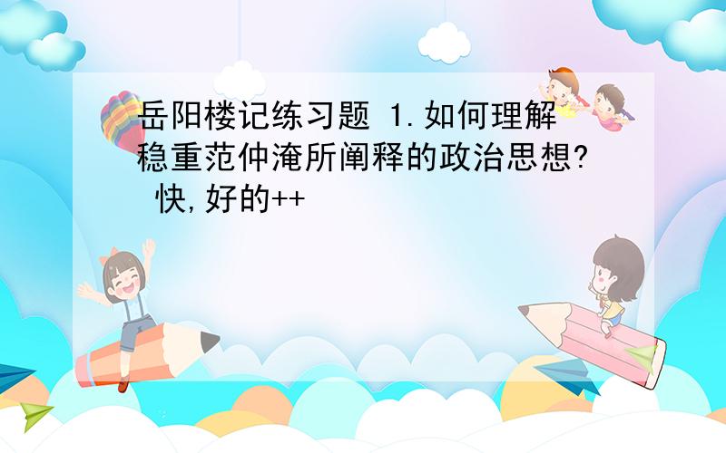 岳阳楼记练习题 1.如何理解稳重范仲淹所阐释的政治思想? 快,好的++