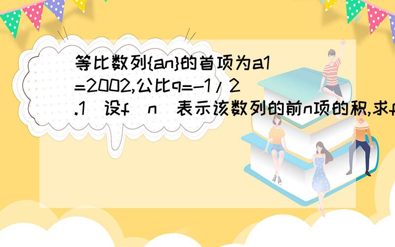 等比数列{an}的首项为a1=2002,公比q=-1/2.1）设f(n)表示该数列的前n项的积,求f（n）的表达式.（2）当n取何值时,f（n)有最大值.