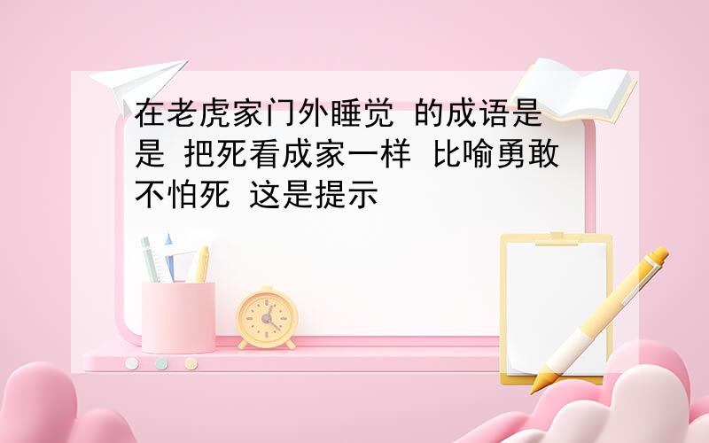 在老虎家门外睡觉 的成语是 是 把死看成家一样 比喻勇敢不怕死 这是提示