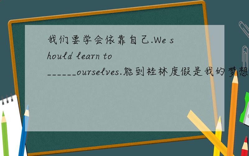 我们要学会依靠自己.We should learn to______ourselves.能到桂林度假是我的梦想.To______in Guilin is my dream.