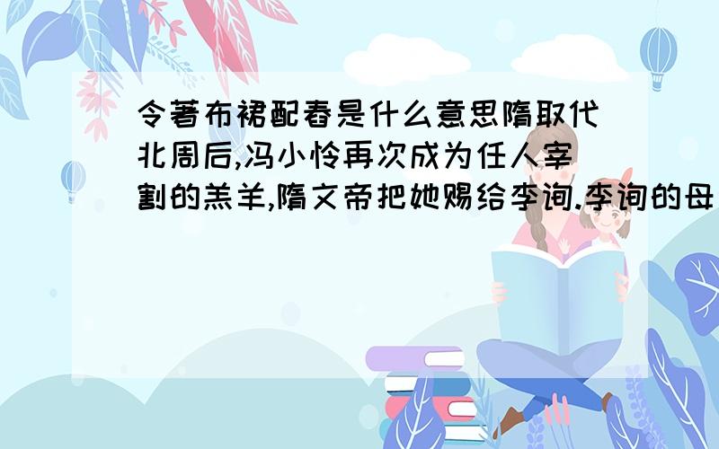 令著布裙配舂是什么意思隋取代北周后,冯小怜再次成为任人宰割的羔羊,隋文帝把她赐给李询.李询的母亲知道冯小怜曾迫害过自己的女儿,乘机对她百般虐待,“令著布裙配舂”.不堪凌辱的冯