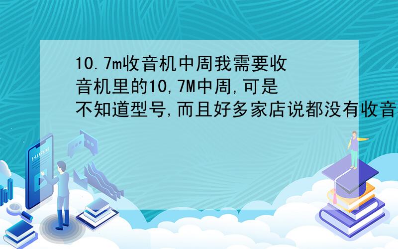 10.7m收音机中周我需要收音机里的10,7M中周,可是不知道型号,而且好多家店说都没有收音机里的只有电视里的,该怎么办呢