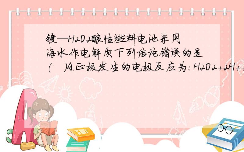 镁—H2O2酸性燃料电池采用海水作电解质下列结论错误的是(   )A．正极发生的电极反应为：H2O2＋2H＋＋2e－===2H2OB．电池总反应为：Mg＋H2O2===Mg(OH)2C．工作时,正极周围海水的pH增大D．电池工作