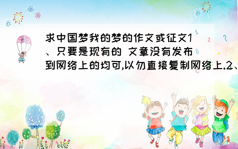 求中国梦我的梦的作文或征文1、只要是现有的 文章没有发布到网络上的均可,以勿直接复制网络上.2、标题一定要完整,不要过于简单.（如“xxxx”我的中国梦征文）3、文字在500字左右.4、可