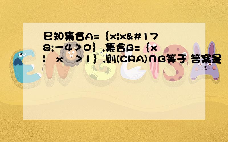 已知集合A=｛x|x²－4＞0｝,集合B=｛x|㏒x³＞1｝,则(CRA)∩B等于 答案是｛x|1＜x≦2｝ 我不知道㏒以x为底3的对数怎么求