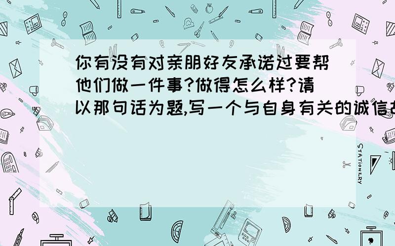 你有没有对亲朋好友承诺过要帮他们做一件事?做得怎么样?请以那句话为题,写一个与自身有关的诚信故事