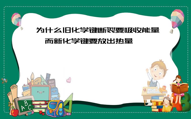 为什么旧化学键断裂要吸收能量,而新化学键要放出热量