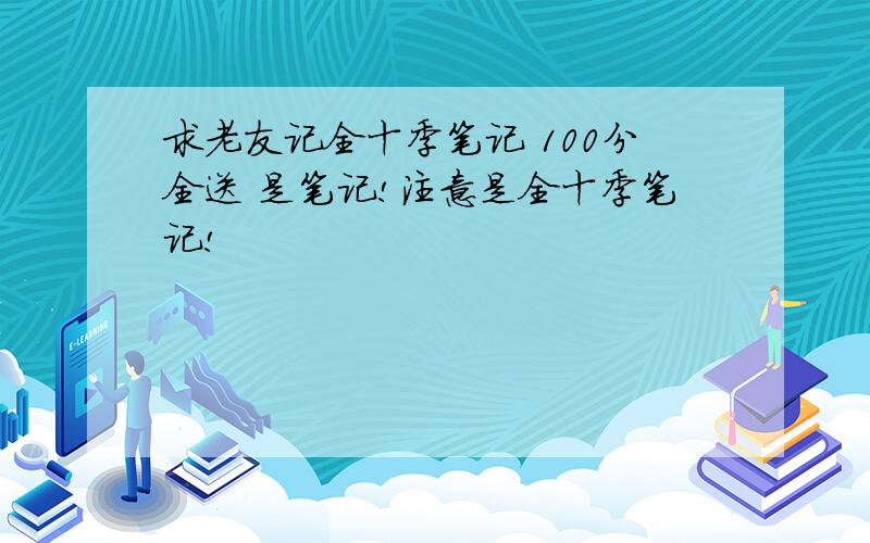 求老友记全十季笔记 100分全送 是笔记!注意是全十季笔记!