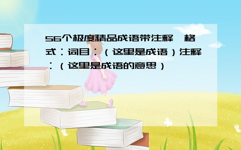 56个极度精品成语带注释,格式：词目：（这里是成语）注释：（这里是成语的意思）