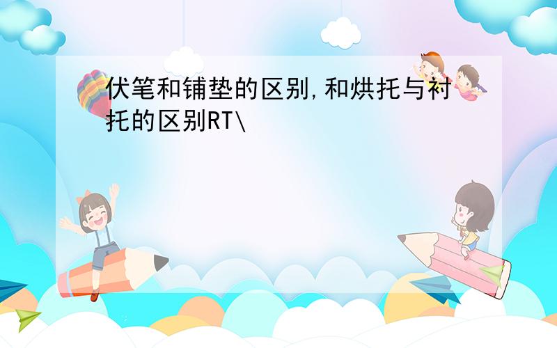 伏笔和铺垫的区别,和烘托与衬托的区别RT\