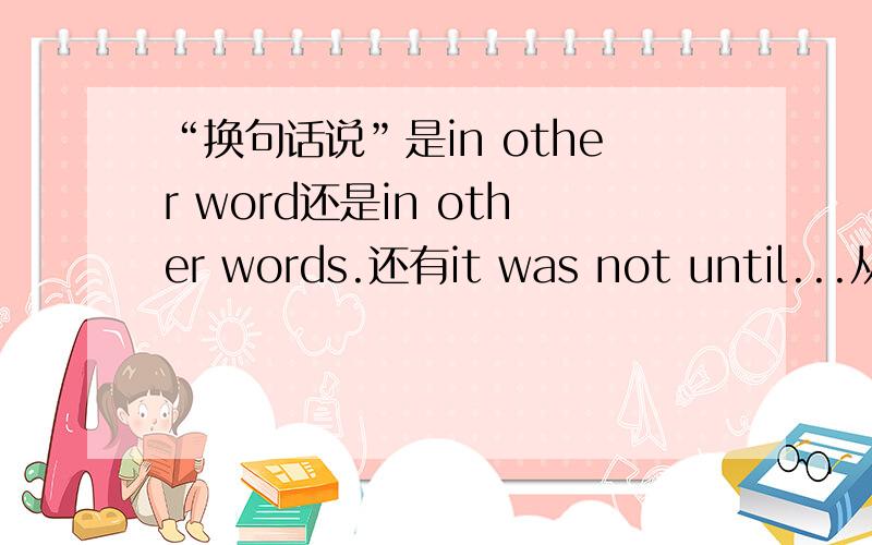 “换句话说”是in other word还是in other words.还有it was not until...从句中能不能加had done