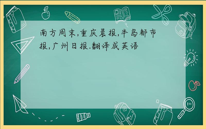 南方周末,重庆晨报,半岛都市报,广州日报.翻译成英语