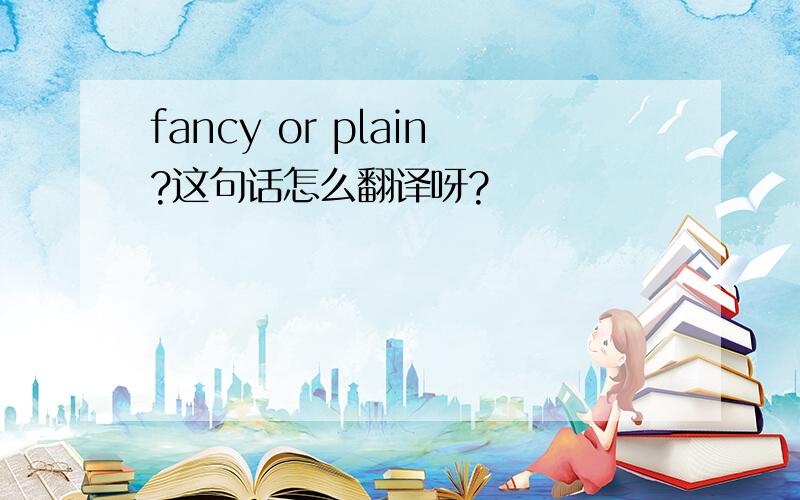 fancy or plain?这句话怎么翻译呀?