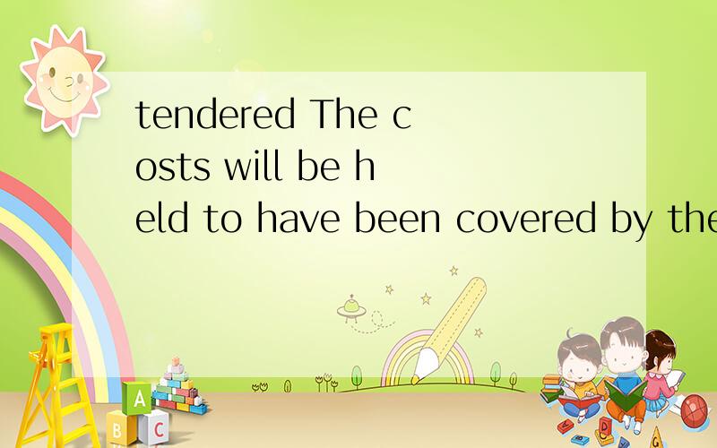 tendered The costs will be held to have been covered by the tendered rates giving for the items requiring corrosion protection.这是原句.请帮忙翻译,