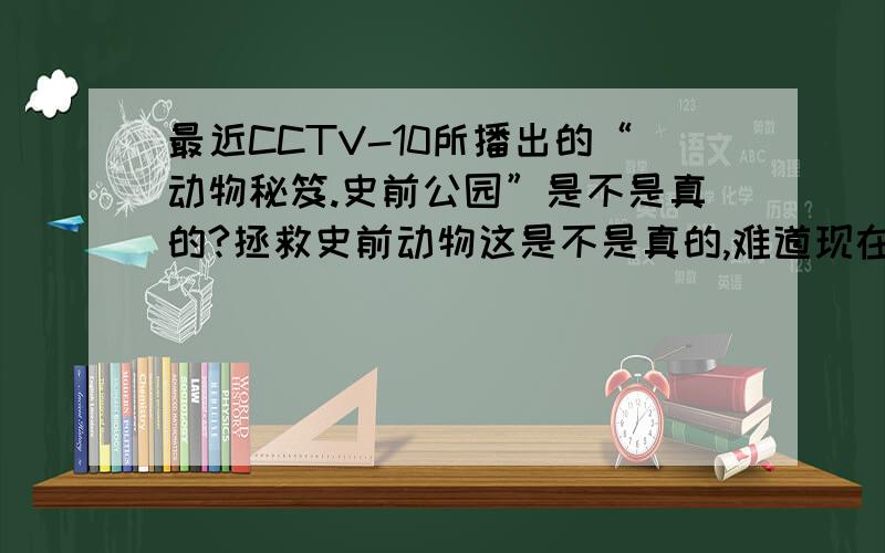 最近CCTV-10所播出的“动物秘笈.史前公园”是不是真的?拯救史前动物这是不是真的,难道现在真的有回到过去的时空隧道吗?难道人类真的掌握了回到过去的空间转换技术了吗?