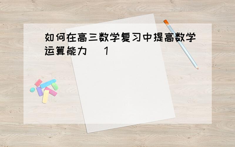 如何在高三数学复习中提高数学运算能力 (1)