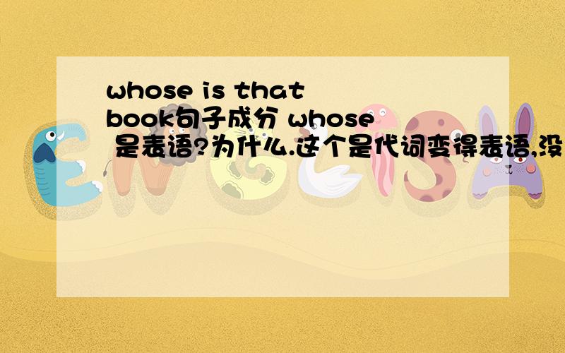 whose is that book句子成分 whose 是表语?为什么.这个是代词变得表语,没绕出来,求句子成分.