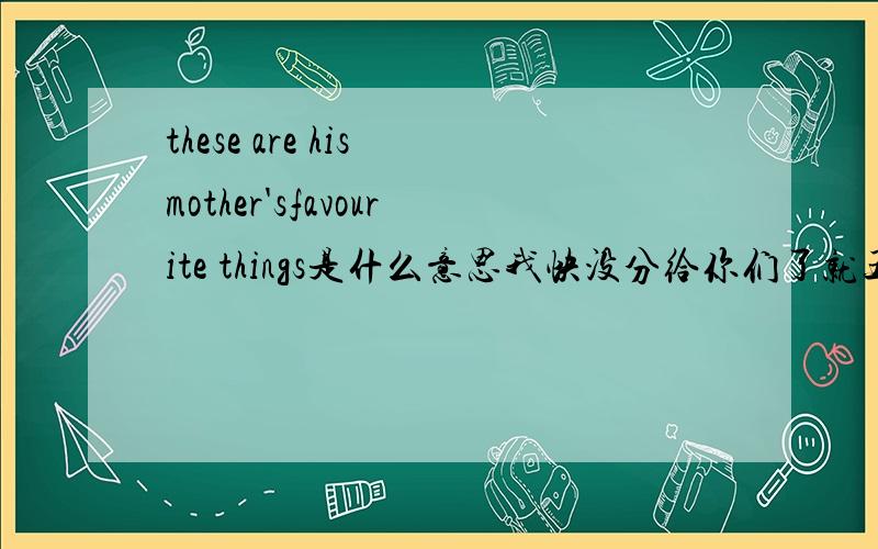 these are his mother'sfavourite things是什么意思我快没分给你们了就五分