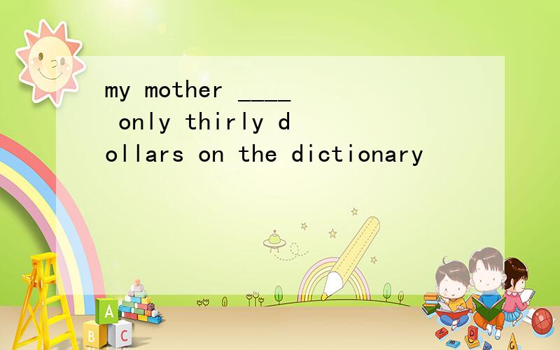 my mother ____ only thirly dollars on the dictionary