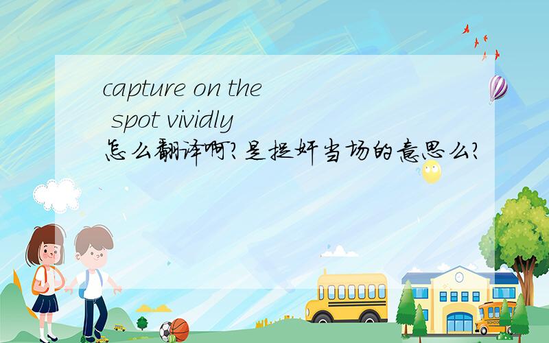 capture on the spot vividly 怎么翻译啊?是捉奸当场的意思么?