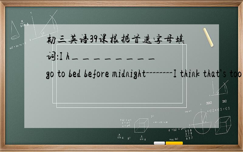 初三英语39课根据首选字母填词：I h________ go to bed before midnight--------I think that's too late and not good for your health.I c________ the copy with the original,but there wasn't much d_________We should r________ the old people an