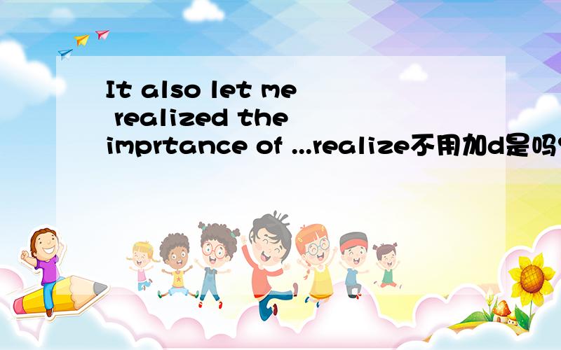 It also let me realized the imprtance of ...realize不用加d是吗?