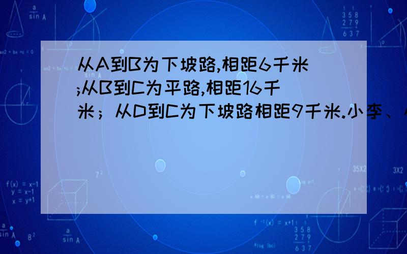 从A到B为下坡路,相距6千米;从B到C为平路,相距16千米；从D到C为下坡路相距9千米.小李、小张同时从AD两地相向而行,它们的下坡路速度为每小时6千米,在平路上的都是每小时4千米.问经过多少小