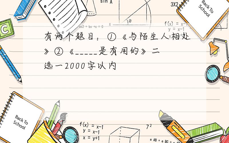 有两个题目：①《与陌生人相处》②《_____是有用的》二选一2000字以内