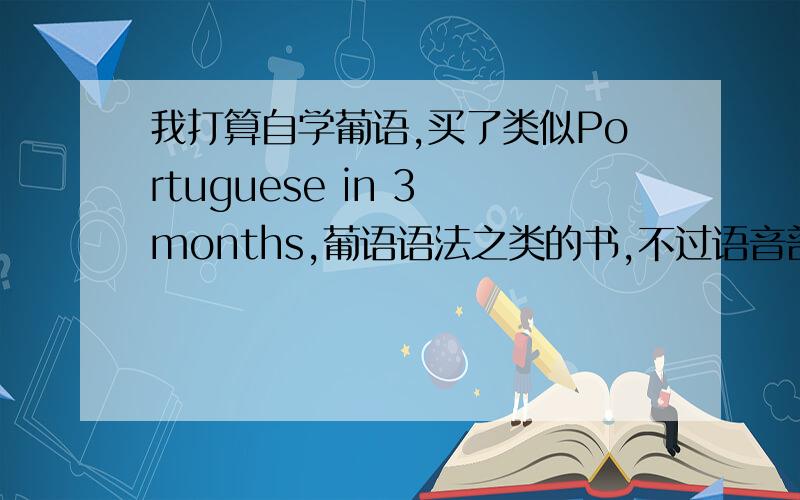 我打算自学葡语,买了类似Portuguese in 3 months,葡语语法之类的书,不过语音部分实在很是郁闷.下载过一个男的（记不清名字）的语音,貌似还是国内比较权威的.之前搜到过一小段徐亦行的视频,