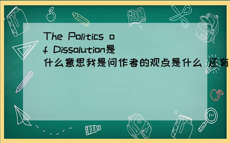 The Politics of Dissolution是什么意思我是问作者的观点是什么 还有这个词究竟什么意思