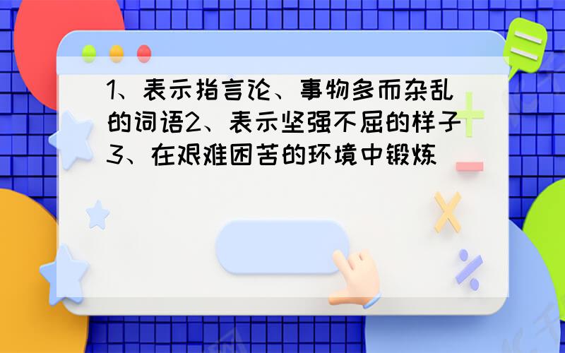 1、表示指言论、事物多而杂乱的词语2、表示坚强不屈的样子3、在艰难困苦的环境中锻炼