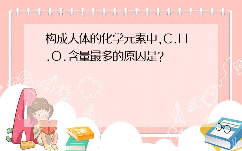 构成人体的化学元素中,C.H.O.含量最多的原因是?