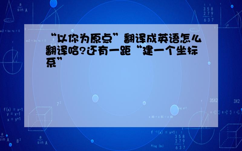 “以你为原点”翻译成英语怎么翻译哈?还有一距“建一个坐标系”