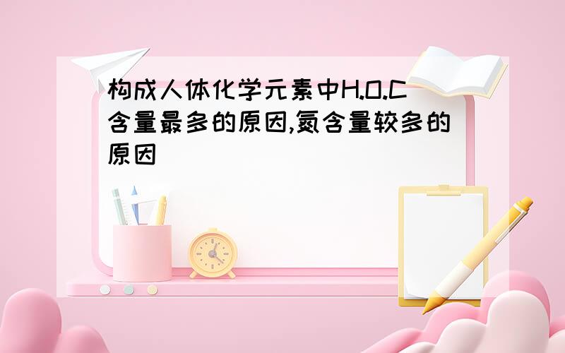 构成人体化学元素中H.O.C含量最多的原因,氮含量较多的原因