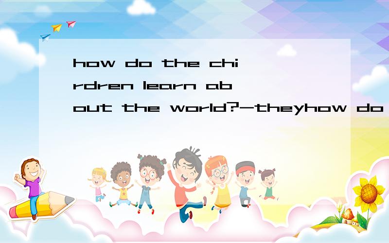 how do the chirdren learn about the world?-theyhow do the chirdren learn about the world?-they learn about the world by( ) their hands.a.touch with b.touching with c.seeing with