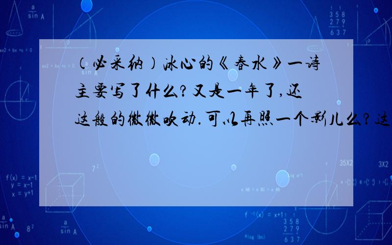 （必采纳）冰心的《春水》一诗主要写了什么?又是一年了,还这般的微微吹动.可以再照一个影儿么?这句话又描绘了一副怎样的画面?