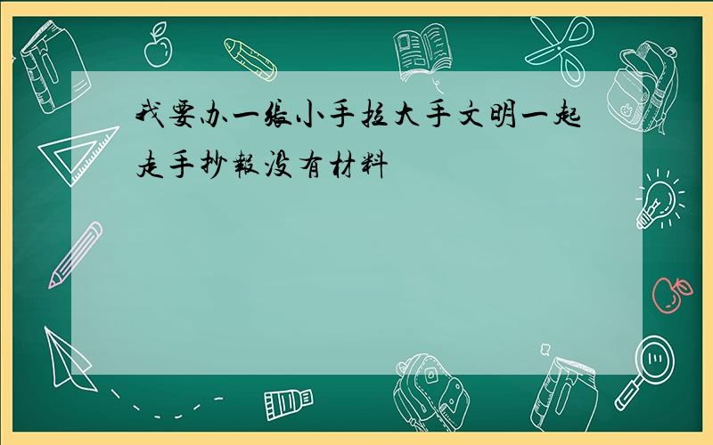 我要办一张小手拉大手文明一起走手抄报没有材料