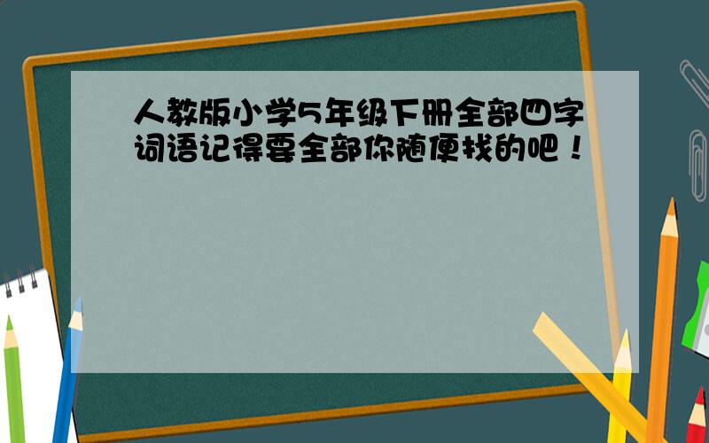 人教版小学5年级下册全部四字词语记得要全部你随便找的吧！