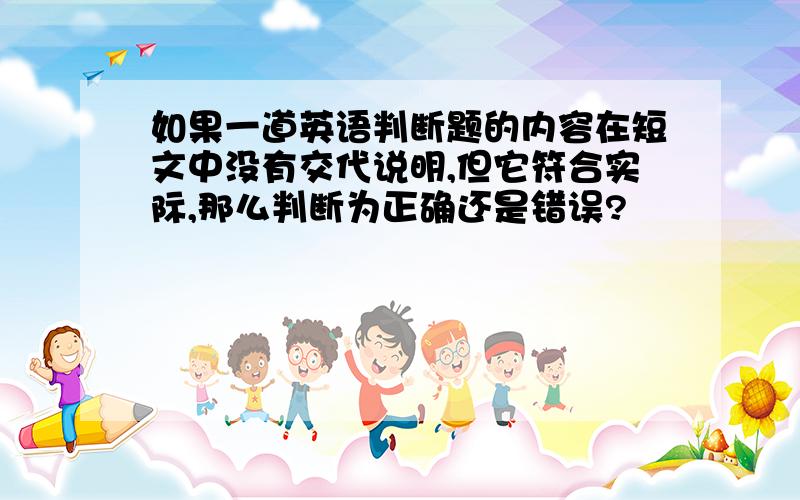 如果一道英语判断题的内容在短文中没有交代说明,但它符合实际,那么判断为正确还是错误?