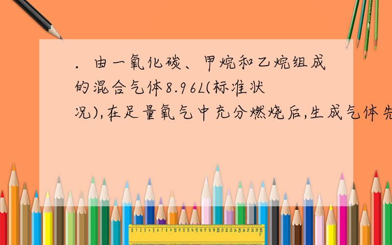 ．由一氧化碳、甲烷和乙烷组成的混合气体8.96L(标准状况),在足量氧气中充分燃烧后,生成气体先通过足量浓硫酸．再通过足量氢氧化钠溶液,测知氢氧化钠溶液增重26.4g,则原混合气体中乙烷的