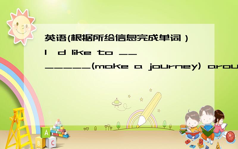 英语(根据所给信息完成单词）I'd like to _______(make a journey) around the world.