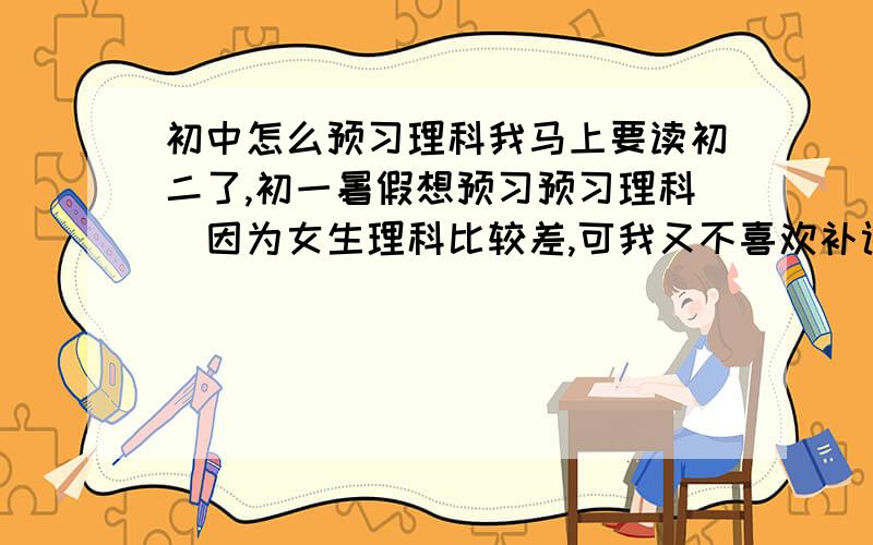 初中怎么预习理科我马上要读初二了,初一暑假想预习预习理科(因为女生理科比较差,可我又不喜欢补课),内容比较多,怎样预习比较好.我有一个好记星,预习有用吗