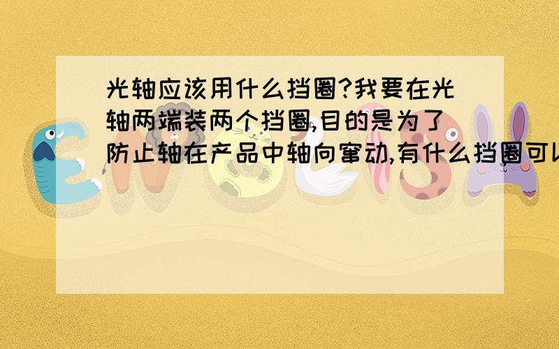 光轴应该用什么挡圈?我要在光轴两端装两个挡圈,目的是为了防止轴在产品中轴向窜动,有什么挡圈可以满足我的要求吗?前提是只能用挡圈,不能用其他的配件了,而且还是光轴无槽的,