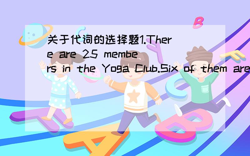 关于代词的选择题1.There are 25 members in the Yoga Club.Six of them are boys and _________ are girls.a.other B.others C.the other D.the others2.-Who helped you with your Japanese?-________!I learned it all by myself.A.Nobody B.Anybody C.Someb