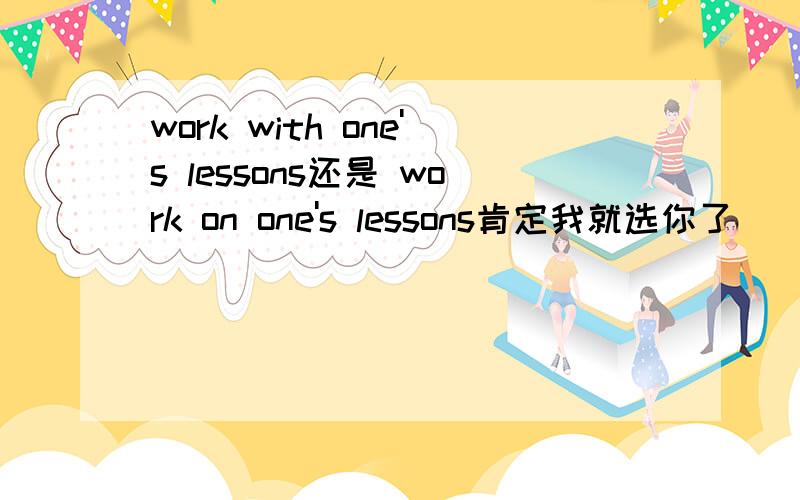 work with one's lessons还是 work on one's lessons肯定我就选你了