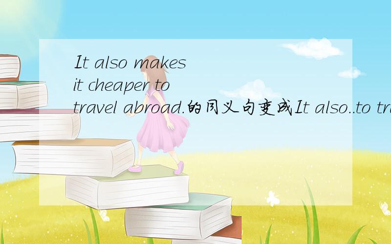 It also makes it cheaper to travel abroad.的同义句变成It also..to travel aborad.的形式