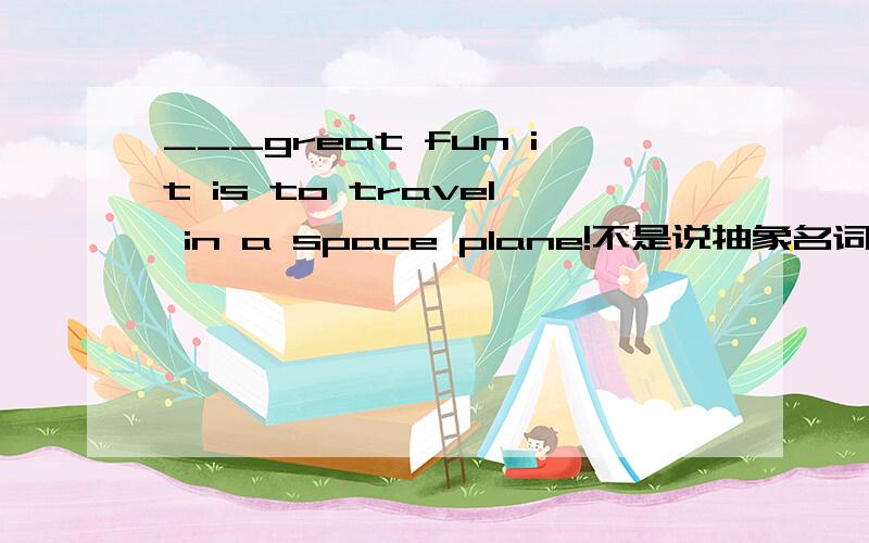 ___great fun it is to travel in a space plane!不是说抽象名词表示具体事物时是可数名词,可以加a/an吗?比如what a good time,为什么用what fun,而不是what a fun呢?是因为固定搭配的问题还是什么呢?fun不能理解