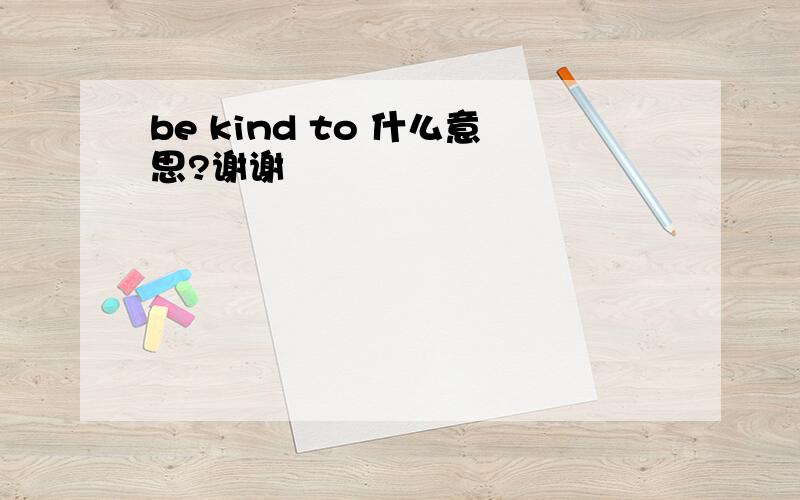 be kind to 什么意思?谢谢