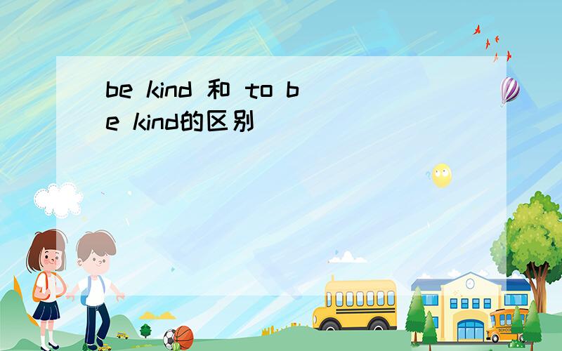 be kind 和 to be kind的区别