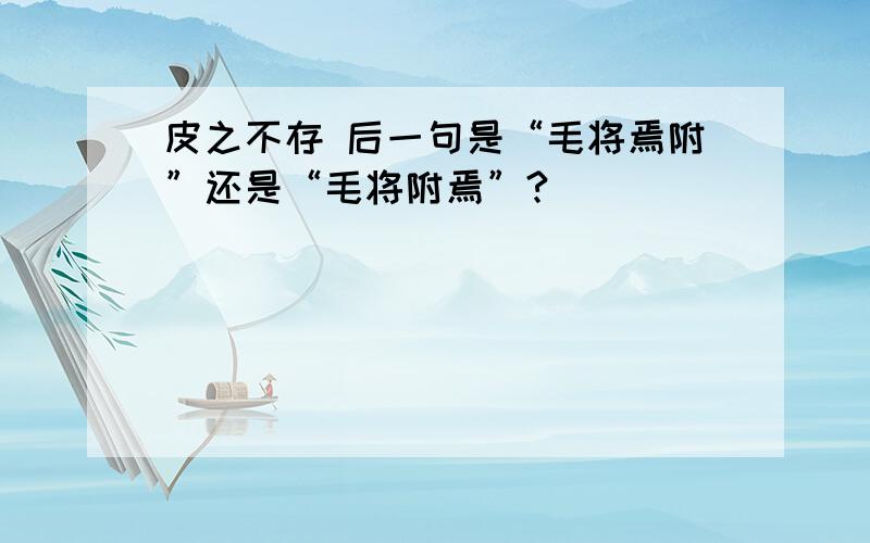 皮之不存 后一句是“毛将焉附”还是“毛将附焉”?